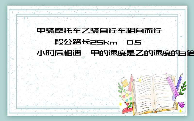 甲骑摩托车乙骑自行车相向而行,一段公路长25km,0.5小时后相遇,甲的速度是乙的速度的3倍少6km,求乙的速度.用方程解,结果是不是每小时14km?