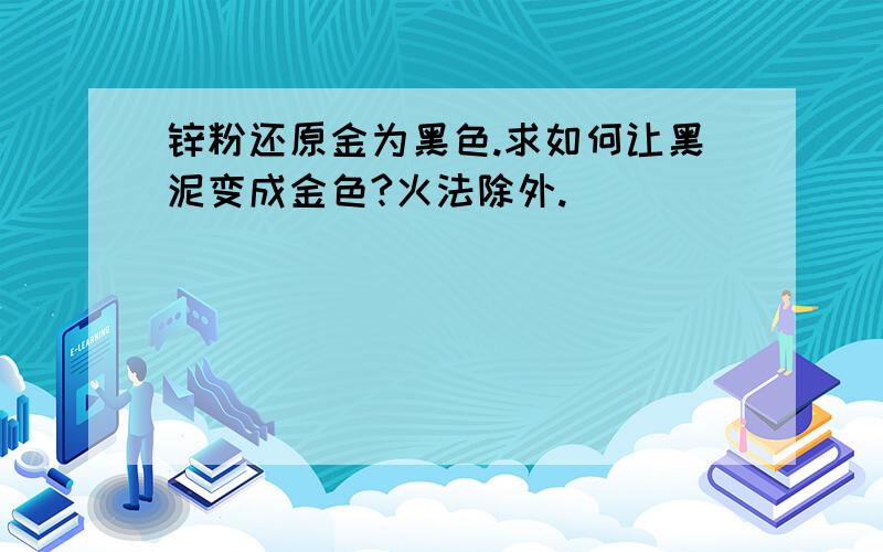 锌粉还原金为黑色.求如何让黑泥变成金色?火法除外.