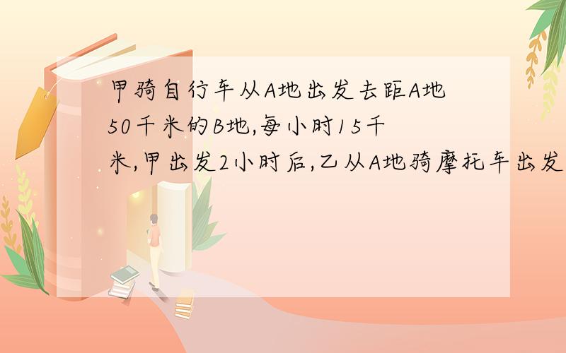 甲骑自行车从A地出发去距A地50千米的B地,每小时15千米,甲出发2小时后,乙从A地骑摩托车出发去追甲,每小时行45千米,设乙用的时间为T小时.1,分别写出甲,乙所行路程Y甲与Y乙用的时间T之间的函