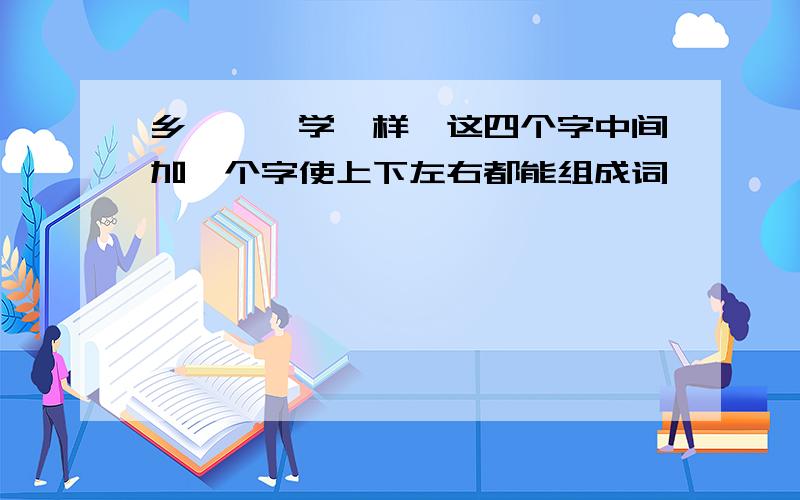 乡,一,学,样,这四个字中间加一个字使上下左右都能组成词