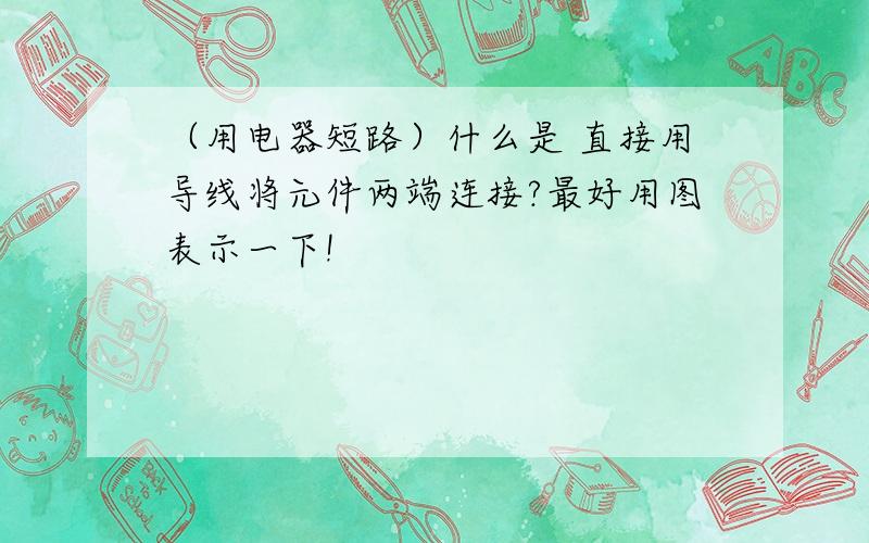 （用电器短路）什么是 直接用导线将元件两端连接?最好用图表示一下!