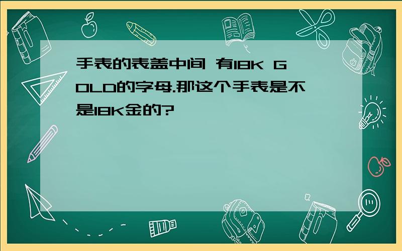 手表的表盖中间 有18K GOLD的字母.那这个手表是不是18K金的?