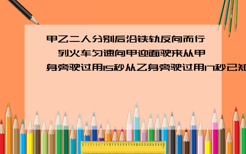 甲乙二人分别后沿铁轨反向而行一列火车匀速向甲迎面驶来从甲身旁驶过用15秒从乙身旁驶过用17秒已知两人步行速度3.6千米每小时，问火车多长