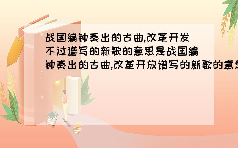 战国编钟奏出的古曲,改革开发不过谱写的新歌的意思是战国编钟奏出的古曲,改革开放谱写的新歌的意思 滚滚春潮的意思?