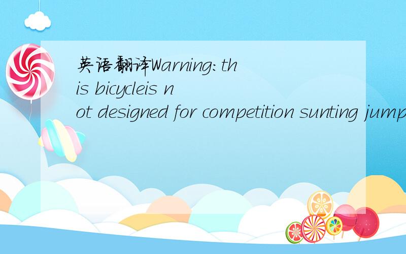 英语翻译Warning:this bicycleis not designed for competition sunting jumping or off-road use bicycling can be hazardous always wear a safety helinmet.