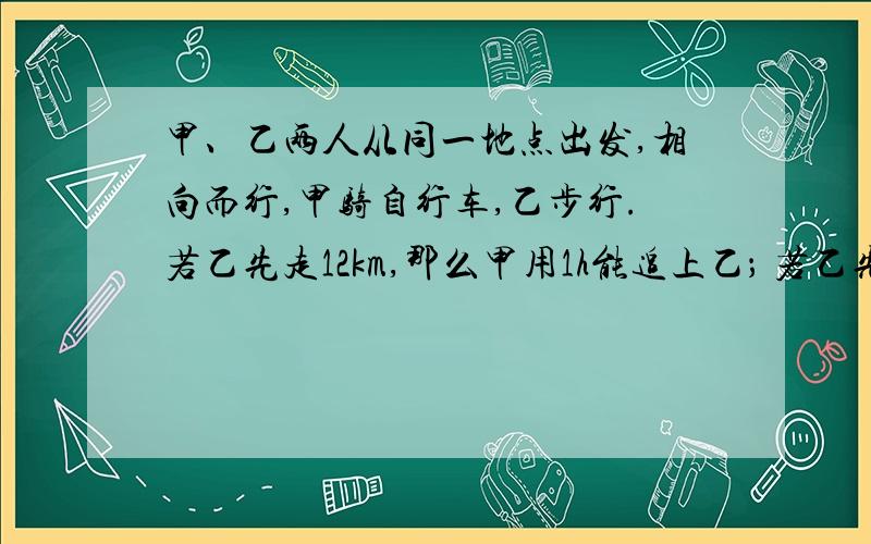 甲、乙两人从同一地点出发,相向而行,甲骑自行车,乙步行.若乙先走12km,那么甲用1h能追上乙； 若乙先走10．已知A、B两地相距150千米，某人开汽车以60千米/小时的速度从A地到达B地，在B地停留