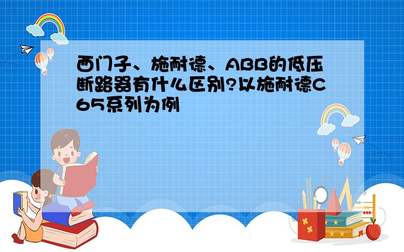 西门子、施耐德、ABB的低压断路器有什么区别?以施耐德C65系列为例