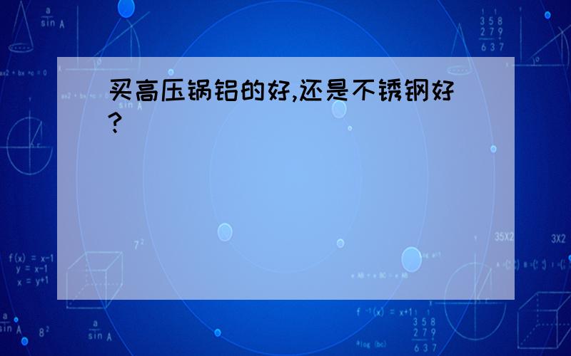 买高压锅铝的好,还是不锈钢好?