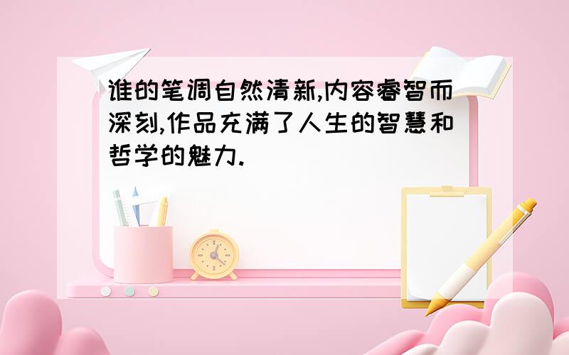 谁的笔调自然清新,内容睿智而深刻,作品充满了人生的智慧和哲学的魅力.