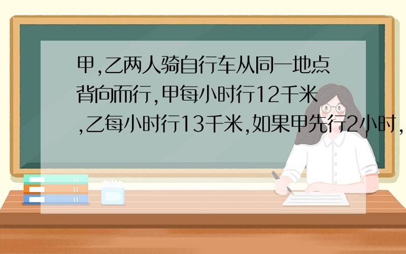 甲,乙两人骑自行车从同一地点背向而行,甲每小时行12千米,乙每小时行13千米,如果甲先行2小时,那么乙出发后经过几小时两人相距111.5千米?