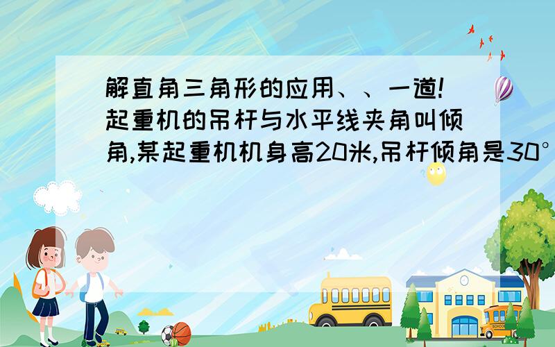 解直角三角形的应用、、一道!起重机的吊杆与水平线夹角叫倾角,某起重机机身高20米,吊杆倾角是30°时,工作的水平距离AF为10根号3米,求当吊杆倾角是60°时,工作的高度BC.要看图的话在这里的