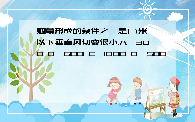 烟幕形成的条件之一是( )米以下垂直风切变很小.A、300 B、600 C、1000 D、500