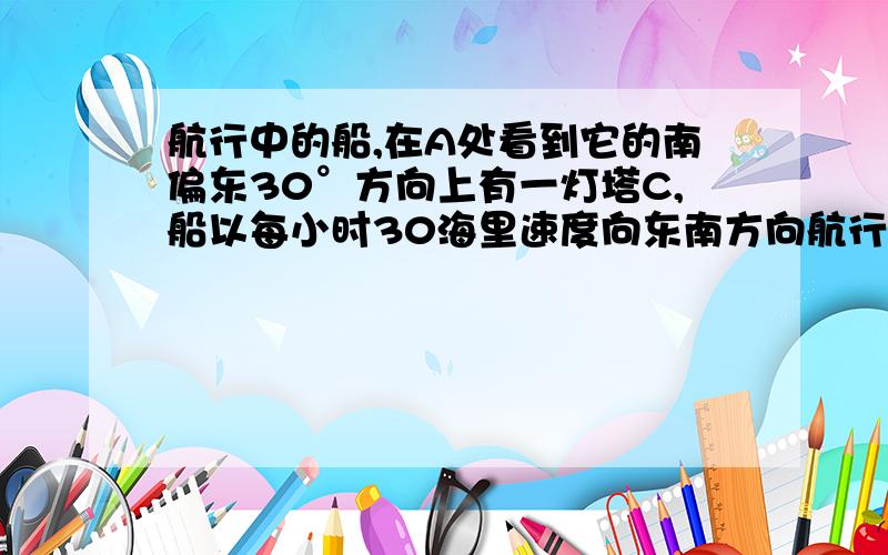 航行中的船,在A处看到它的南偏东30°方向上有一灯塔C,船以每小时30海里速度向东南方向航行,半小时后,到达B处,看到灯塔C在船的正西方向,则这时船与灯塔的距离BC=_____海里