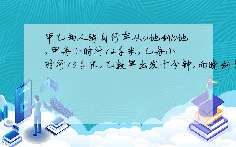 甲乙两人骑自行车从a地到b地,甲每小时行12千米,乙每小时行10千米,乙较早出发十分钟,而晚到十分钟求a地到b地的距离