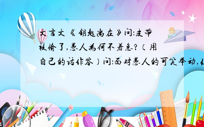 文言文 《钥匙尚在》问：皮带被偷了,愚人为何不着急?（用自己的话作答）问：面对愚人的可笑举动,你想说点什么?