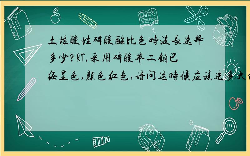 土壤酸性磷酸酶比色时波长选择多少?RT,采用磷酸苯二钠已经显色,颜色红色,请问这时候应该选多大的波长?