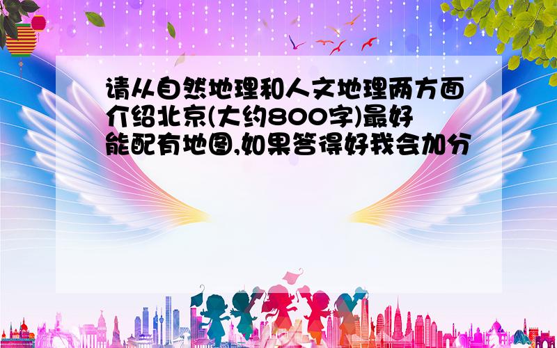 请从自然地理和人文地理两方面介绍北京(大约800字)最好能配有地图,如果答得好我会加分