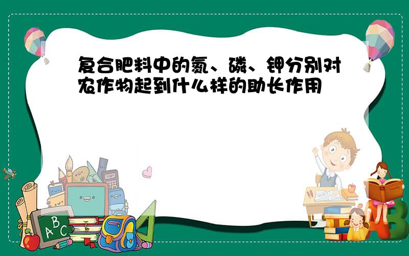 复合肥料中的氮、磷、钾分别对农作物起到什么样的助长作用