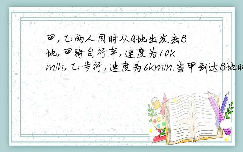 甲,乙两人同时从A地出发去B地,甲骑自行车,速度为10km/h,乙步行,速度为6km/h.当甲到达B地时,乙距B地还有8km.甲走了多少时间?A、B两地的路程是多少?