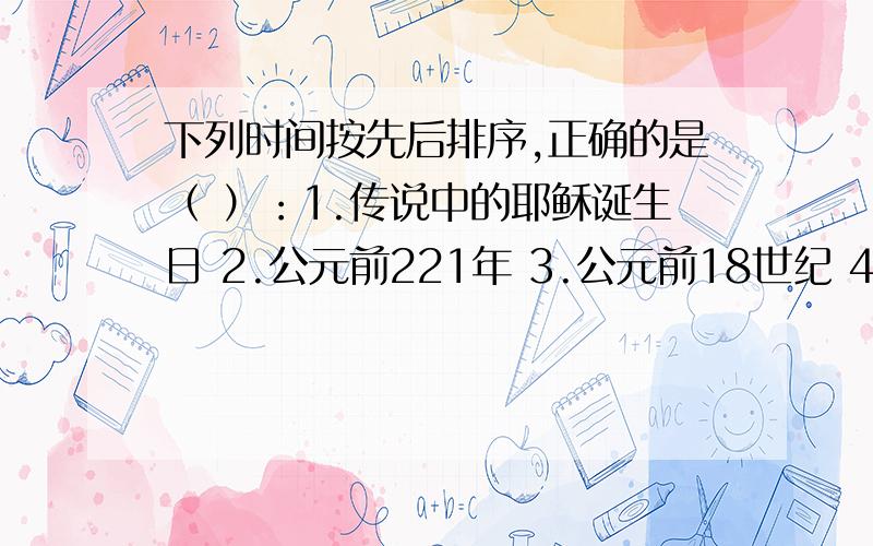 下列时间按先后排序,正确的是（ ）：1.传说中的耶稣诞生日 2.公元前221年 3.公元前18世纪 4.1921年 5.20世纪70年代 6.北京申奥成功的年份.A.132465B.321456C.312645D.321546