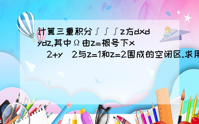 计算三重积分∫∫∫z方dxdydz,其中Ω由z=根号下x^2+y^2与z=1和z=2围成的空闭区.求用先二后一的方法