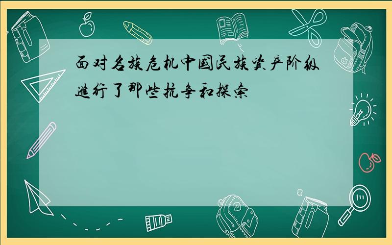 面对名族危机中国民族资产阶级进行了那些抗争和探索