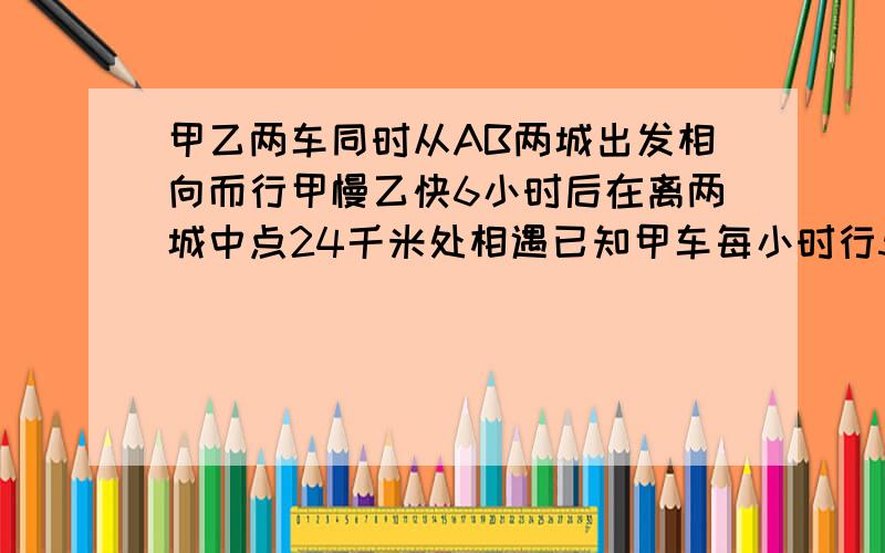 甲乙两车同时从AB两城出发相向而行甲慢乙快6小时后在离两城中点24千米处相遇已知甲车每小时行56千米,乙车每小时行多少千米