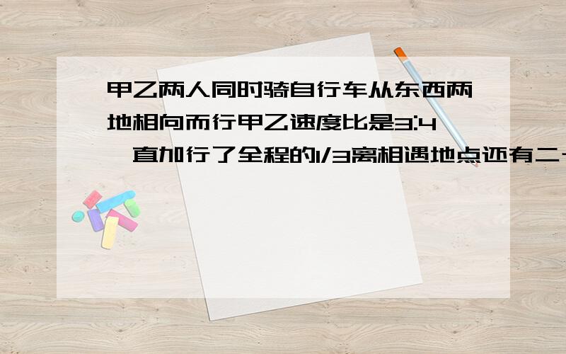 甲乙两人同时骑自行车从东西两地相向而行甲乙速度比是3:4一直加行了全程的1/3离相遇地点还有二十千米相遇时甲比乙少行了多少千米