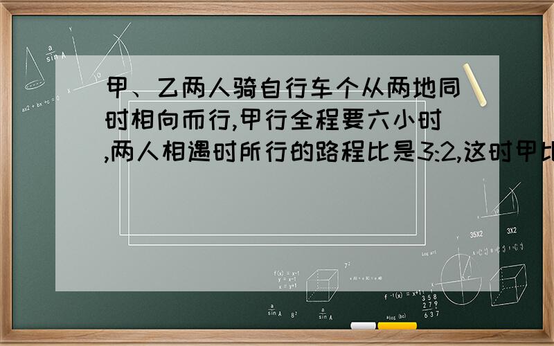 甲、乙两人骑自行车个从两地同时相向而行,甲行全程要六小时,两人相遇时所行的路程比是3:2,这时甲比乙多