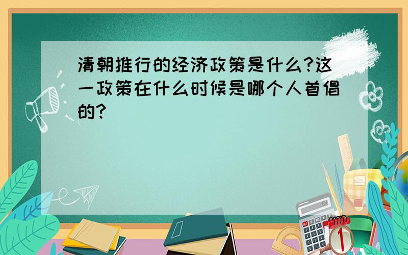 清朝推行的经济政策是什么?这一政策在什么时候是哪个人首倡的?