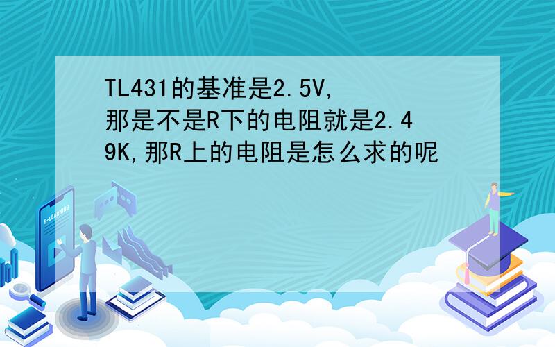 TL431的基准是2.5V,那是不是R下的电阻就是2.49K,那R上的电阻是怎么求的呢