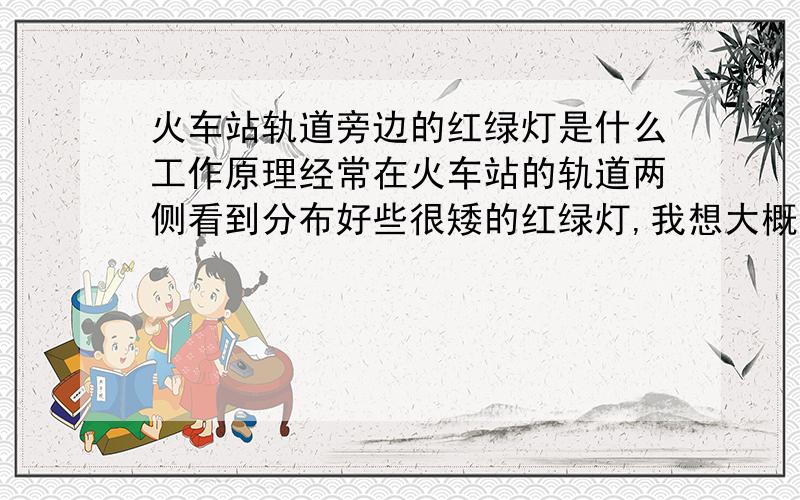 火车站轨道旁边的红绿灯是什么工作原理经常在火车站的轨道两侧看到分布好些很矮的红绿灯,我想大概是指挥车辆进站的,但我不清楚它的工作原理是什么样的,就是该怎么工作呢.