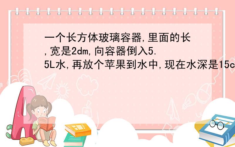 一个长方体玻璃容器,里面的长,宽是2dm,向容器倒入5.5L水,再放个苹果到水中,现在水深是15cm苹果体积是?