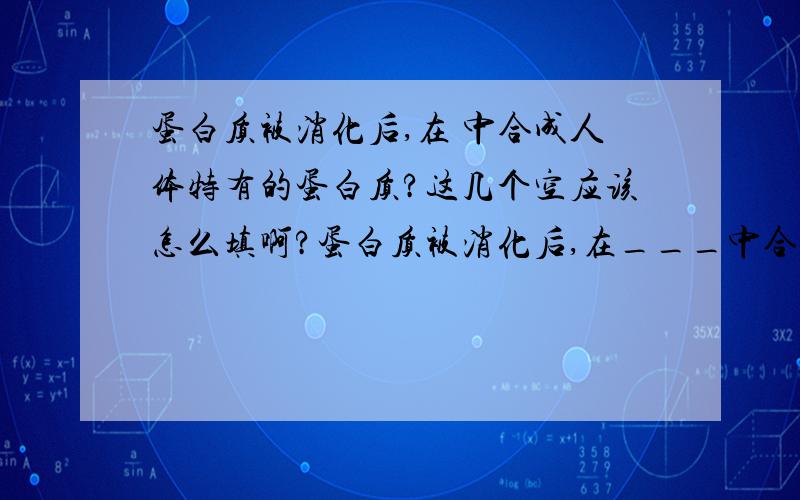 蛋白质被消化后,在 中合成人体特有的蛋白质?这几个空应该怎么填啊?蛋白质被消化后,在___中合成人体特有的蛋白质,也可以合成___和___；或氧化分解提供___.