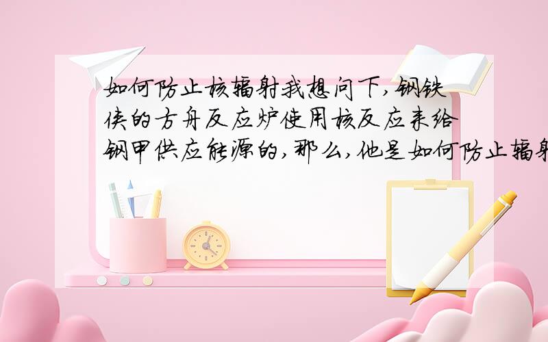 如何防止核辐射我想问下,钢铁侠的方舟反应炉使用核反应来给钢甲供应能源的,那么,他是如何防止辐射的呢?那么在现实中有什么材料又轻便又可以有效地防止核辐射?