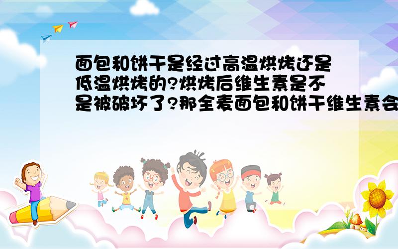 面包和饼干是经过高温烘烤还是低温烘烤的?烘烤后维生素是不是被破坏了?那全麦面包和饼干维生素会破坏吗全麦面包和全麦饼干中含有的麦麸皮经烘烤后是不是营养素比如维生素什么的被