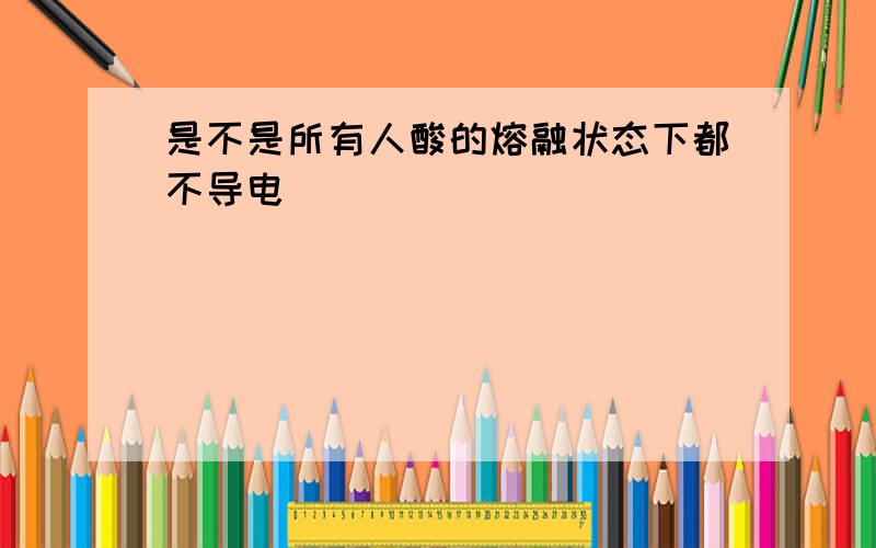 是不是所有人酸的熔融状态下都不导电