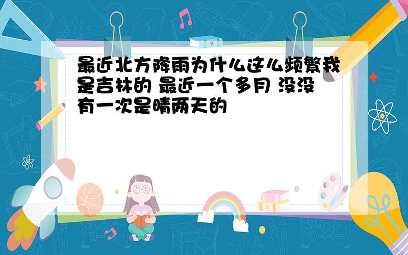 最近北方降雨为什么这么频繁我是吉林的 最近一个多月 没没有一次是晴两天的