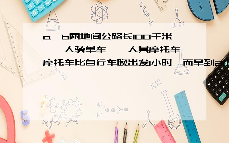 a、b两地间公路长100千米,一人骑单车,一人其摩托车,摩托车比自行车晚出发1小时,而早到2小时,已知摩托车的速度是自行车速度的2.5倍,求摩托车与自行车的速度!