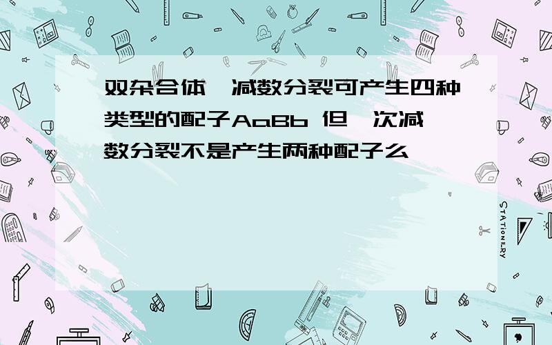 双杂合体,减数分裂可产生四种类型的配子AaBb 但一次减数分裂不是产生两种配子么