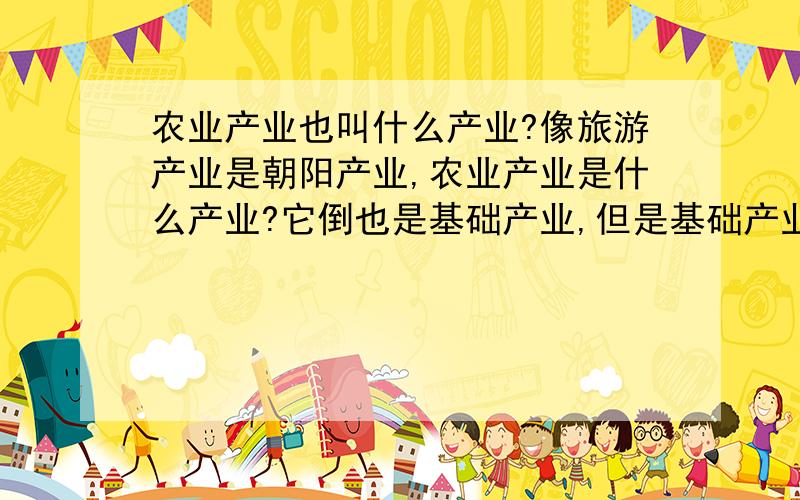 农业产业也叫什么产业?像旅游产业是朝阳产业,农业产业是什么产业?它倒也是基础产业,但是基础产业不光有农业产业吧?有没有什么专指农业的其他表述方式?