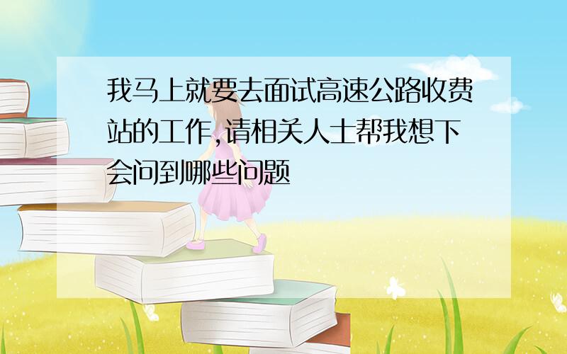 我马上就要去面试高速公路收费站的工作,请相关人士帮我想下会问到哪些问题