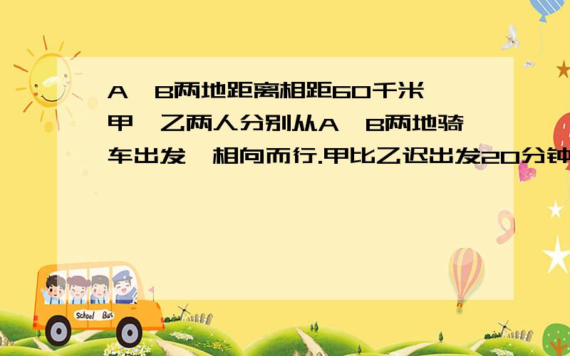 A,B两地距离相距60千米,甲、乙两人分别从A,B两地骑车出发,相向而行.甲比乙迟出发20分钟,每小时比乙多行3千米,在甲出发后1小时40分钟,两人相遇.问甲、乙两人每小时各行多少千米?（请列方程