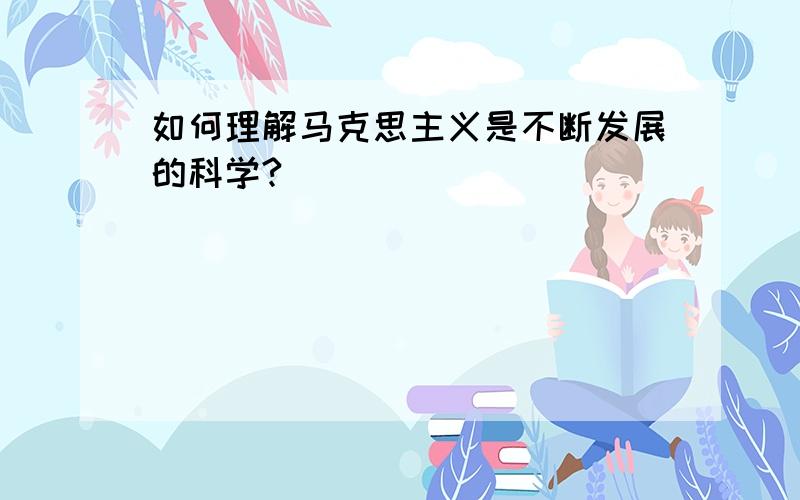 如何理解马克思主义是不断发展的科学?