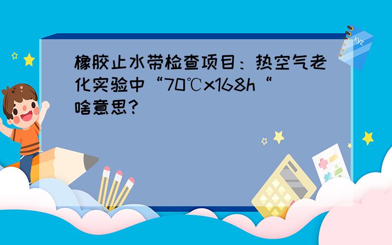 橡胶止水带检查项目：热空气老化实验中“70℃x168h“啥意思?