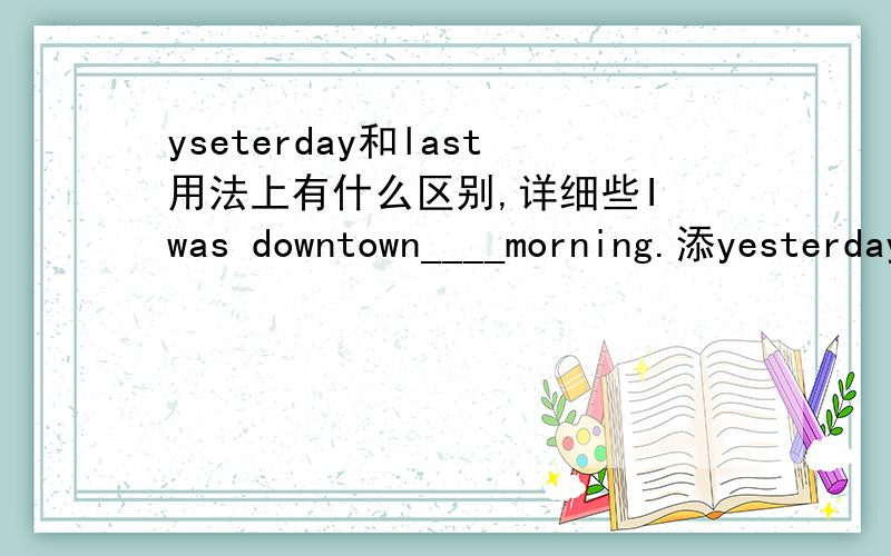 yseterday和last用法上有什么区别,详细些I was downtown____morning.添yesterday还是last,为什么