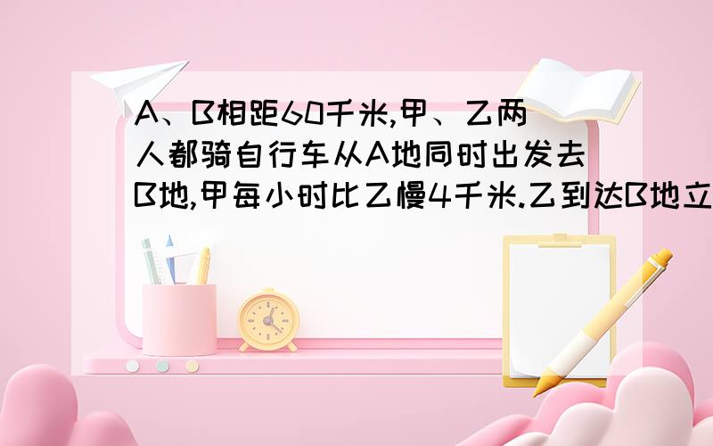 A、B相距60千米,甲、乙两人都骑自行车从A地同时出发去B地,甲每小时比乙慢4千米.乙到达B地立即返回,在距B地12千米与甲相遇.甲每小时走多少千米?