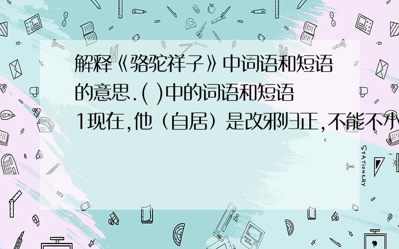 解释《骆驼祥子》中词语和短语的意思.( )中的词语和短语1现在,他（自居）是改邪归正,不能不小心,而且知怎样的小心.2祥3子没有一点（起色）和人味.3因此,祥子的沉默与不合群,以变变成了