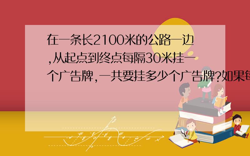 在一条长2100米的公路一边,从起点到终点每隔30米挂一个广告牌,一共要挂多少个广告牌?如果每挂一个广告牌需要10分钟,一共需要多少时间才能挂好?