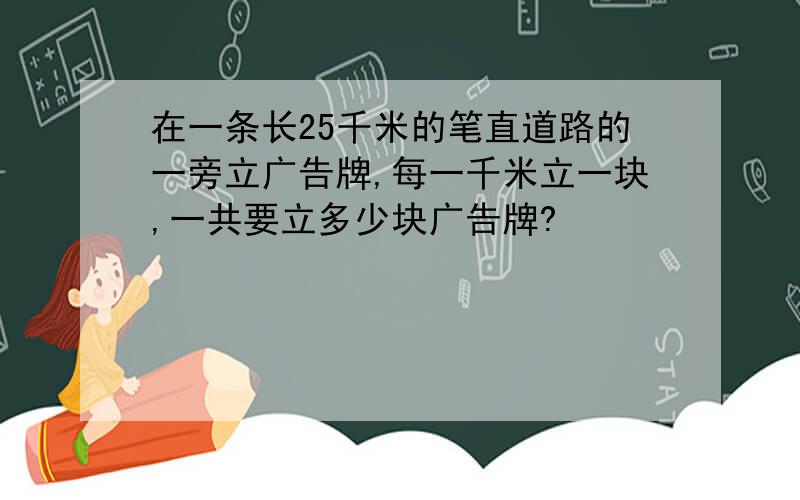 在一条长25千米的笔直道路的一旁立广告牌,每一千米立一块,一共要立多少块广告牌?